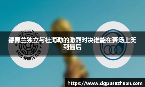 德黑兰独立与杜海勒的激烈对决谁能在赛场上笑到最后