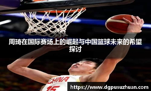 周琦在国际赛场上的崛起与中国篮球未来的希望探讨